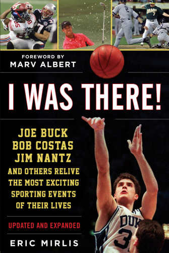 I Was There Joe Buck Bob Costas Jim Nantz And Others Relive The Most Exciting Sporting Events Of Their Lives Eric Mirlis