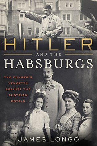 Hitler And The Habsburgs The Fhrers Vendetta Against The Austrian Royals James Longo