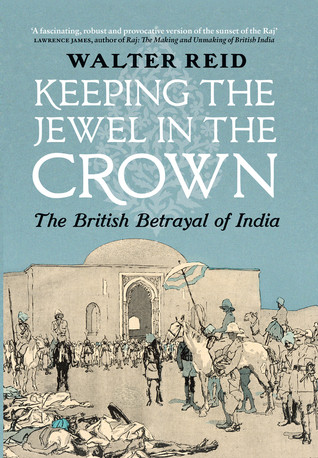 Keeping The Jewel In The Crown The British Betrayal Of India Walter Reid