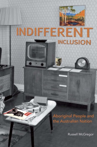 Indifferent Inclusion Aboriginal People And The Australian Nation Russell Mcgregor