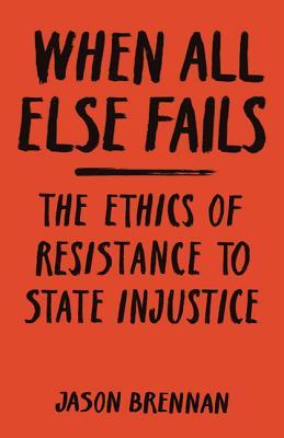 When All Else Fails The Ethics Of Resistance To State Injustice Hardcover Jason Brennan
