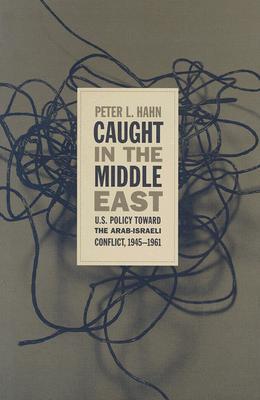 Caught In The Middle East Us Policy Toward The Arabisraeli Conflict 19451961 Hardcover Peter L Hahn
