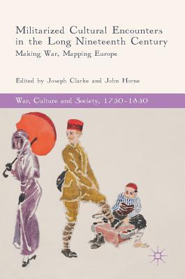 Militarized Cultural Encounters In The Long Nineteenth Century Making War Mapping Europe Hardcover Joseph Clarke John Horne
