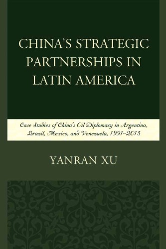 Chinas Strategic Partnerships In Latin America Case Studies Of Chinas Oil Diplomacy In Argentina Brazil Mexico And Venezuela 19912015 Yanran Xu