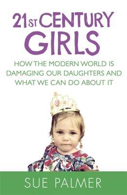 21st Century Girls How Female Minds Develop How To Raise Bright Balanced Girls And Why Todays World Needs Them More Than Ever Sue Palmer