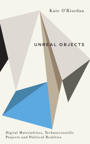 Unreal Objects Digital Materialities Technoscientific Projects And Political Realities Kate Oriordan