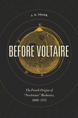 Before Voltaire The French Origins Of Newtonian Mechanics 16801715 J B Shank