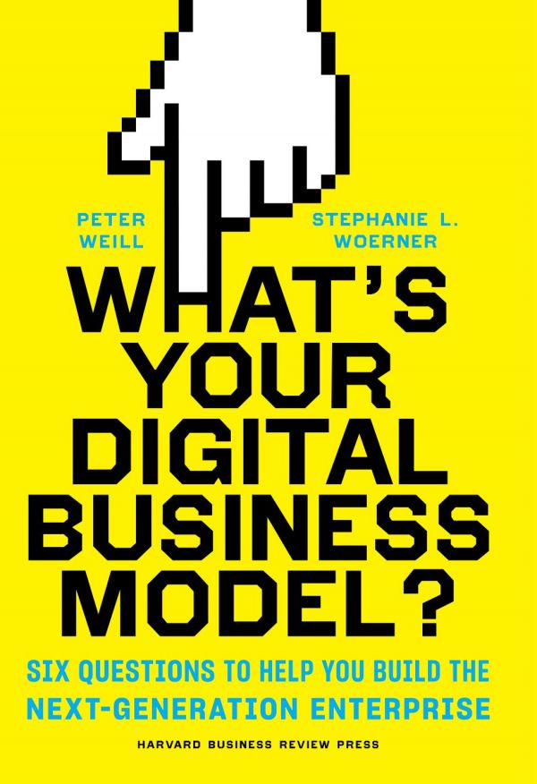 Whats Your Digital Business Model Six Questions To Help You Build The Nextgeneration Enterprise Hardcover Peter Weill Stephanie Woerner