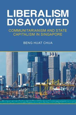 Liberalism Disavowed Communitarianism And State Capitalism In Singapore Beng Huat Chua