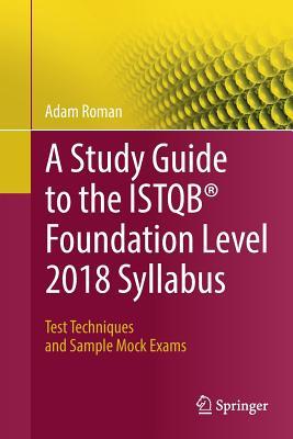 A Study Guide To The Istqb Foundation Level 2018 Syllabus Test Techniques And Sample Mock Exams Adam Roman