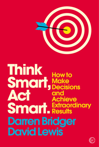 Think Smart Act Smart How To Make Decisions And Achieve Extraordinary Results Darren Bridger