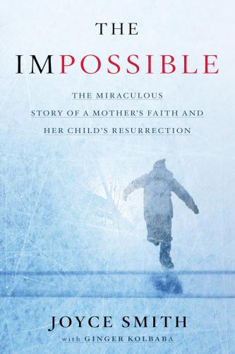 The Impossible The Miraculous Story Of A Mothers Faith And Her Childs Resurrection Joyce Smith