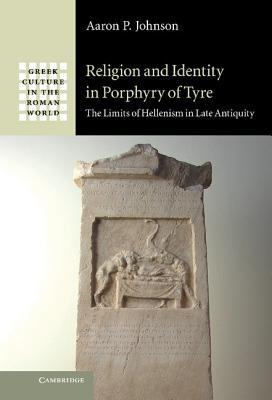 Religion And Identity In Porphyry Of Tyre The Limits Of Hellenism In Late Antiquity Aaron P Johnson