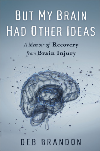 But My Brain Had Other Ideas A Memoir Of Recovery From Brain Injury Deb Brandon