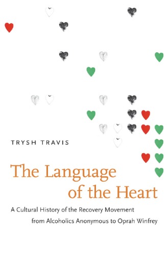 The Language Of The Heart A Cultural History Of The Recovery Movement From Alcoholics Anonymous To Oprah Winfrey Trysh Travis