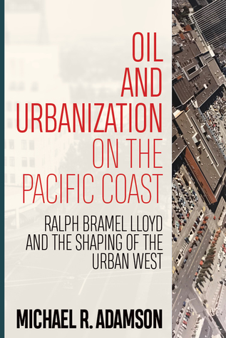 Oil And Urbanization On The Pacific Coast Ralph Bramel Lloyd And The Shaping Of The Urban West Paperback Michael R Adamson
