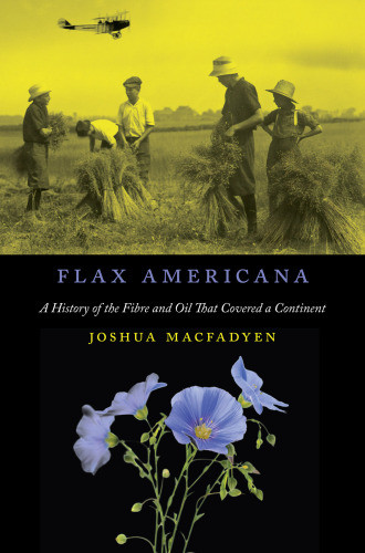 Flax Americana A History Of The Fibre And Oil That Covered A Continent Joshua Macfadyen