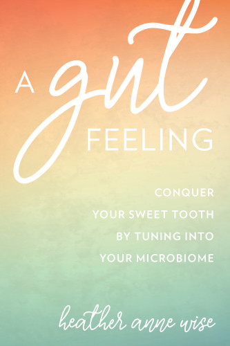 A Gut Feeling Conquer Your Sweet Tooth By Tuning Into Your Microbiome 1 Edition Heather Anne Wise