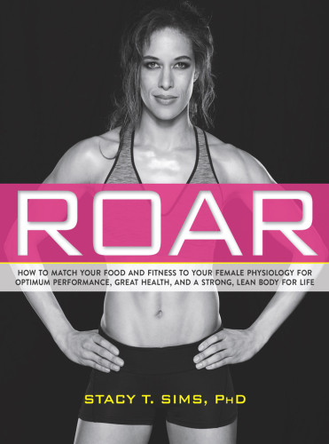 Roar How To Match Your Food And Fitness To Your Unique Female Physiology 1st Edition Stacy T Sims