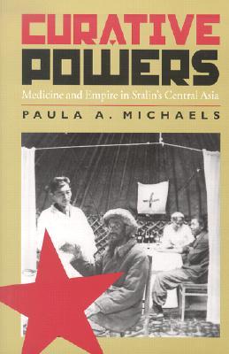 Curative Powers Medicine And Empire In Stalins Central Asia Hardcover Paula A Michaels