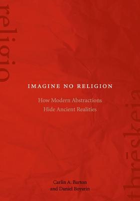 Imagine No Religion How Modern Abstractions Hide Ancient Realities Hardcover Carlin A Barton Daniel Boyarin