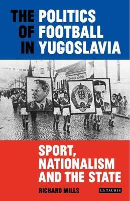 The Politics Of Football In Yugoslavia Sport Nationalism And The State Richard Mills