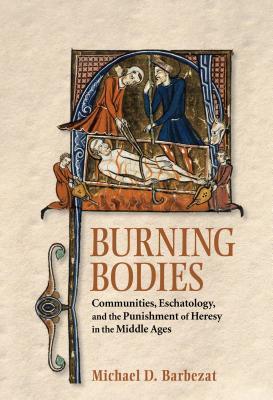 Burning Bodies Communities Eschatology And The Punishment Of Heresy In The Middle Ages Hardcover Michael D Barbezat