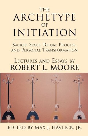 The Archetype Of Initiation Sacred Space Ritual Process And Personal Transformation Paperback Robert L Moore