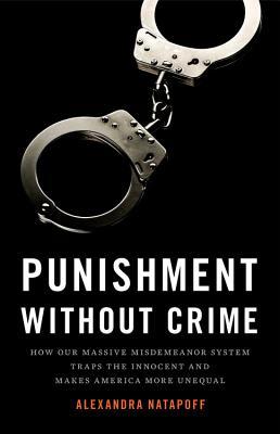 Punishment Without Crime How Our Massive Misdemeanor System Traps The Innocent And Makes America More Unequal Alexandra Natapoff