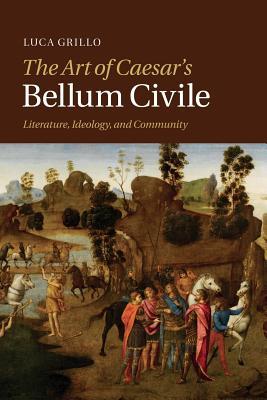 The Art Of Caesars Bellum Civile Literature Ideology And Community Paperback Luca Grillo