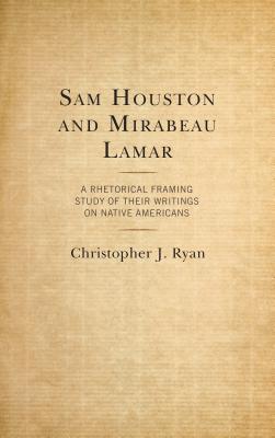 Sam Houston And Mirabeau Lamar A Rhetorical Framing Study Of Their Writings On Native Americans Hardcover Christopher Ryan