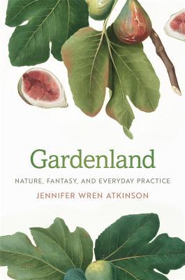 Gardenland Nature Fantasy And Everyday Practice Hardcover Jennifer Wren Atkinson