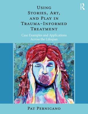 Using Stories Art And Play In Traumainformed Treatment Case Examples And Applications Across The Lifespan Paperback Pat Pernicano