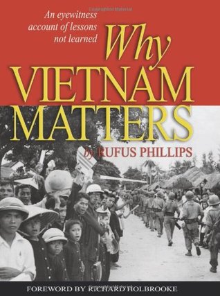 Why Vietnam Matters An Eyewitness Account Of Lessons Not Learned Rufus Phillips Richard Holbrooke