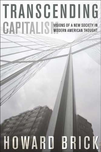 Transcending Capitalism Visions Of A New Society In Modern American Thought Howard Brick