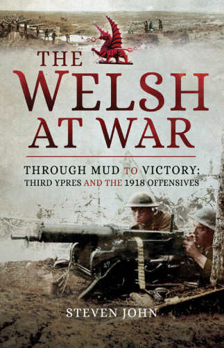 The Welsh At War Through Mud To Victory Third Ypres And The 1918 Offensives Steven John