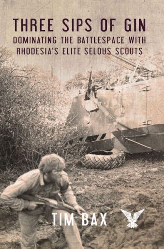 Three Sips Of Gin Dominating The Battlespace With Rhodesias Elite Selous Scouts Timothy Bax