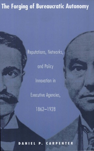 The Forging Of Bureaucratic Autonomy Reputations Networks And Policy Innovation In Executive Agencies 18621928 Daniel P Carpenter