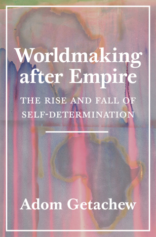 Worldmaking After Empire The Rise And Fall Of Selfdetermination Adom Getachew