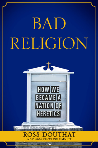 Bad Religion How We Became A Nation Of Heretics Ross Douthat
