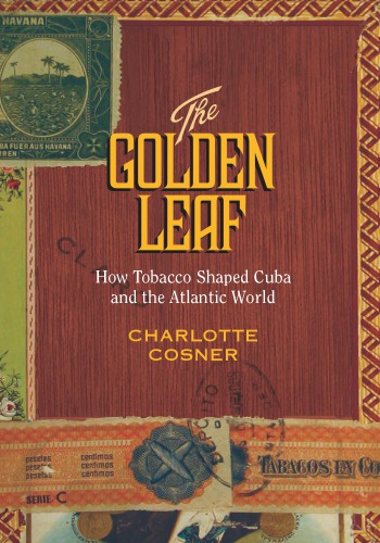 The Golden Leaf How Tobacco Shaped Cuba And The Atlantic World Charlotte Cosner