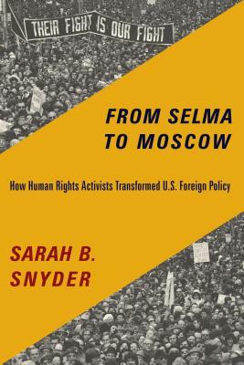 From Selma To Moscow How Human Rights Activists Transformed Us Foreign Policy Sarah B Snyder
