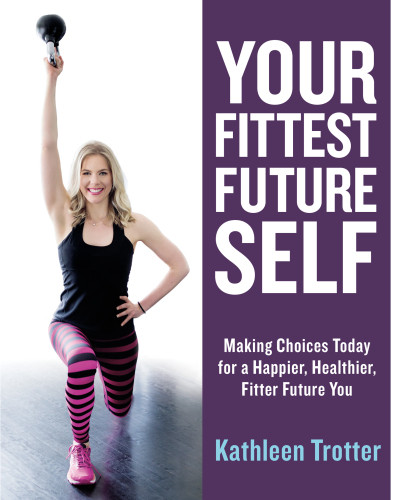 Your Fittest Future Self Making Choices Today For A Happier Healthier Fitter Future You Kathleen Trotter