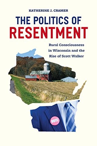 The Politics Of Resentment Rural Consciousness In Wisconsin And The Rise Of Scott Walker Paperback Katherine J Cramer