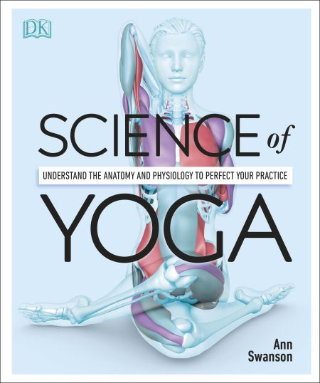 Science Of Yoga Understand The Anatomy And Physiology To Perfect Your Practice 1st Edition Dk