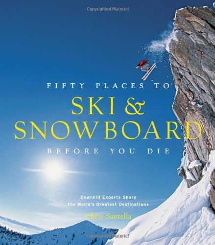 Fifty Places To Ski And Snowboard Before You Die Downhill Experts Share The Worlds Greatest Destinations Chris Santella