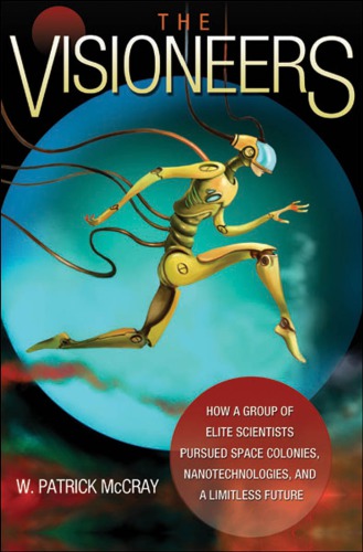 The Visioneers How A Group Of Elite Scientists Pursued Space Colonies Nanotechnologies And A Limitless Future W Patrick Mccray