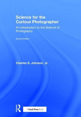 Science For The Curious Photographer An Introduction To The Science Of Photography 2nd Edition 2nd Edition Charles S Johnson Jr