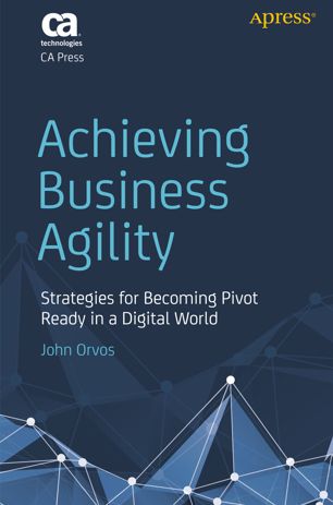 Achieving Business Agility Strategies For Becoming Pivot Ready In A Digital World 1st Ed John Orvos
