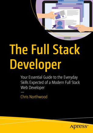 The Full Stack Developer Your Essential Guide To The Everyday Skills Expected Of A Modern Full Stack Web Developer 1st Ed Chris Northwood